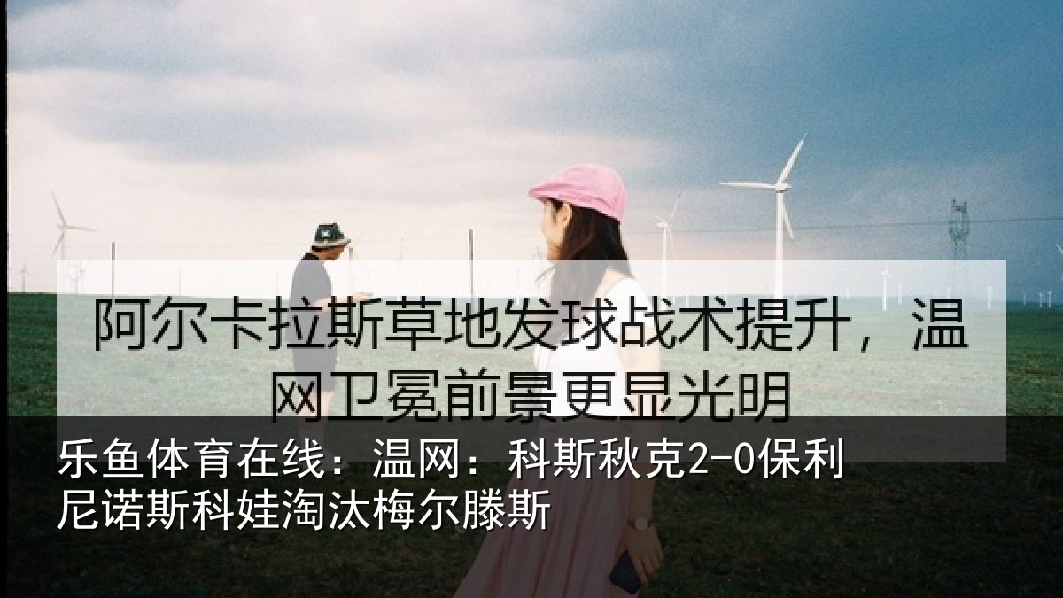 乐鱼体育在线:温网:科斯秋克2-0保利尼诺斯科娃淘汰梅尔滕斯
