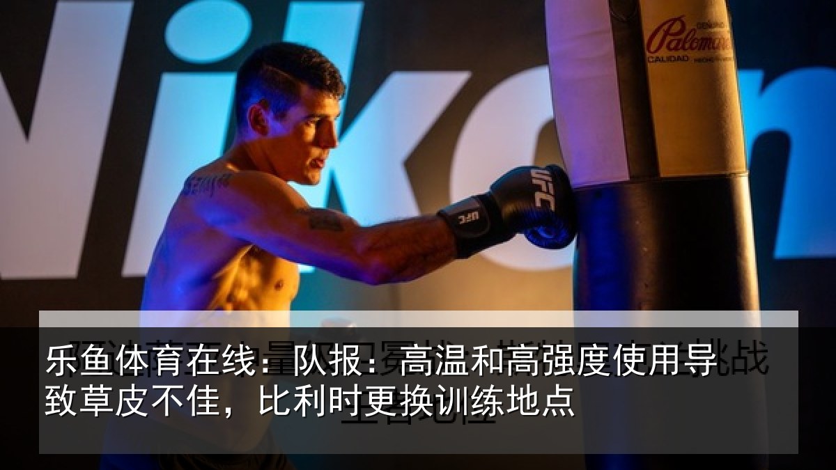 乐鱼体育在线:队报相关情况导致相关情况换训练地点