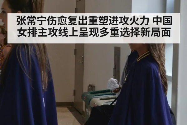 张常宁伤愈复出重塑进攻火力 中国女排主攻线上呈现多重选择新局面