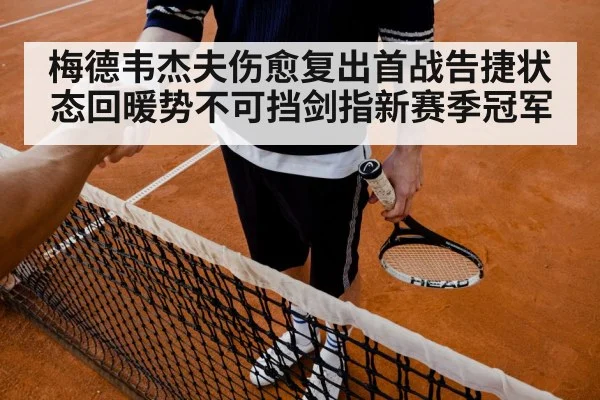 梅德韦杰夫伤愈复出首战告捷状态回暖势不可挡剑指新赛季冠军