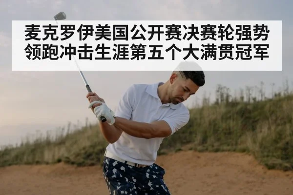 麦克罗伊美国公开赛决赛轮强势领跑冲击生涯第五个大满贯冠军
