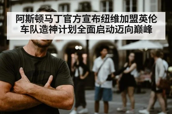 阿斯顿马丁官方宣布纽维加盟英伦车队造神计划全面启动迈向巅峰
