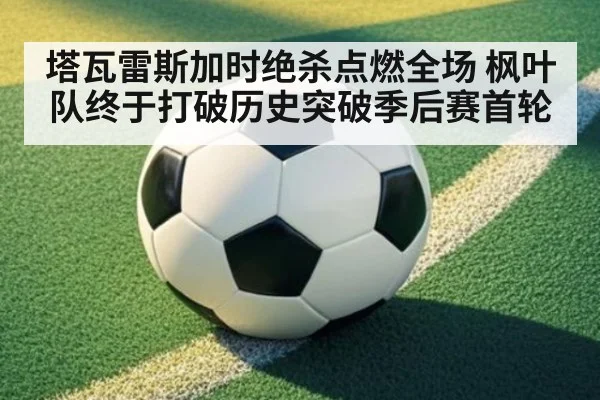 塔瓦雷斯加时绝杀点燃全场 枫叶队终于打破历史突破季后赛首轮